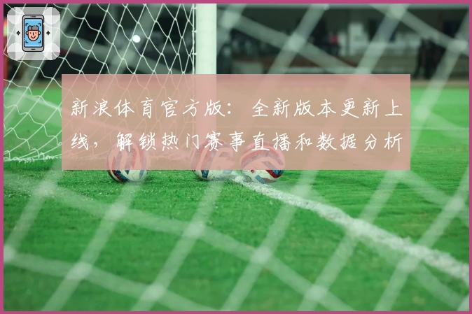 新浪体育官方版：全新版本更新上线，解锁热门赛事直播和数据分析新体验