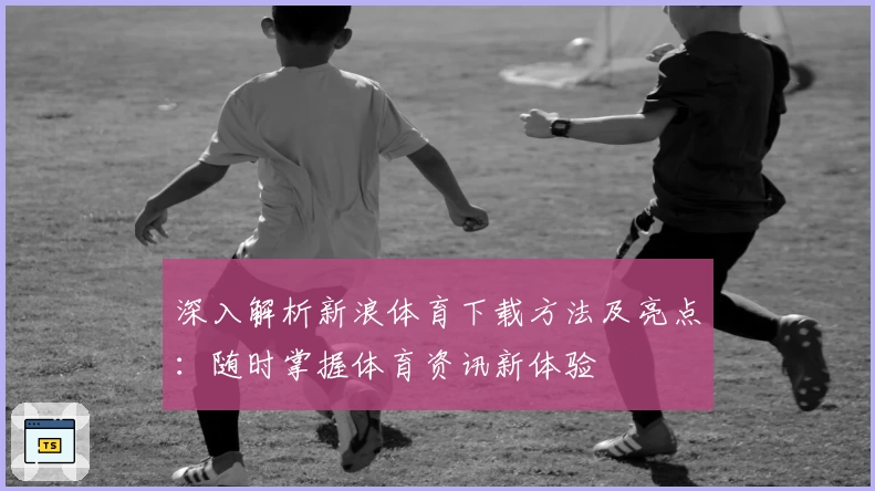 深入解析新浪体育下载方法及亮点：随时掌握体育资讯新体验