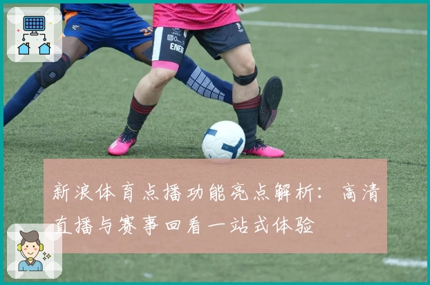 新浪体育点播功能亮点解析：高清直播与赛事回看一站式体验