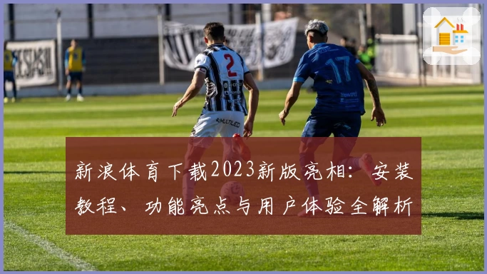 新浪体育下载2023新版亮相：安装教程、功能亮点与用户体验全解析