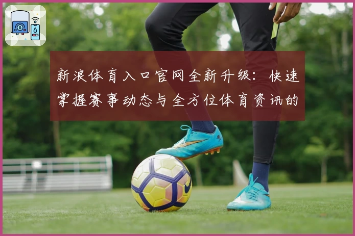 新浪体育入口官网全新升级:快速掌握赛事动态与全方位体育资讯的最佳选择