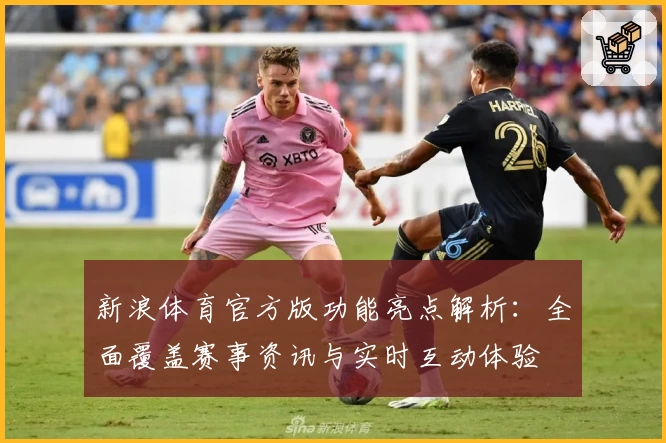 新浪体育官方版功能亮点解析：全面覆盖赛事资讯与实时互动体验