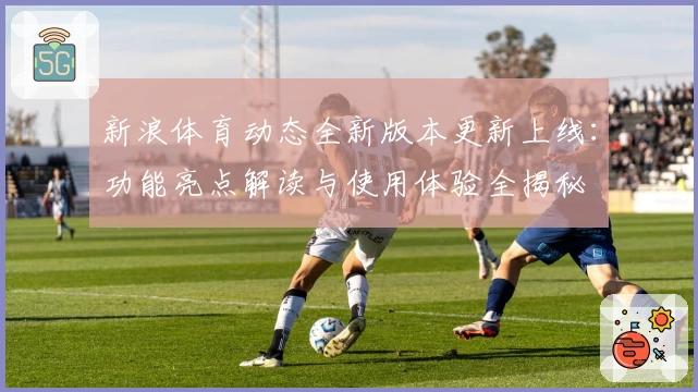 新浪体育动态全新版本更新上线：功能亮点解读与使用体验全揭秘