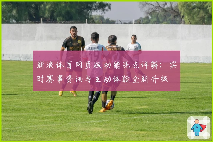 新浪体育网页版功能亮点详解：实时赛事资讯与互动体验全新升级