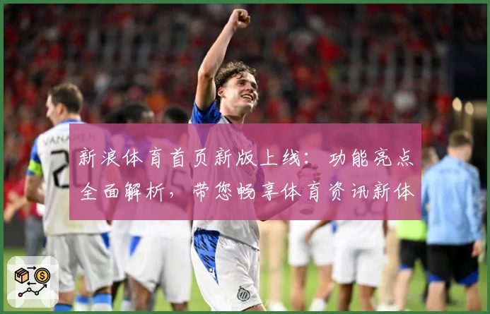 新浪体育首页新版上线：功能亮点全面解析，带您畅享体育资讯新体验