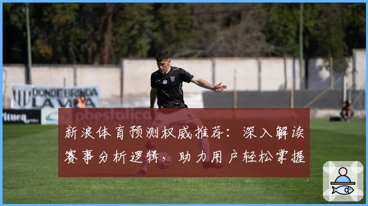 新浪体育预测权威推荐：深入解读赛事分析逻辑，助力用户轻松掌握体育热点动态