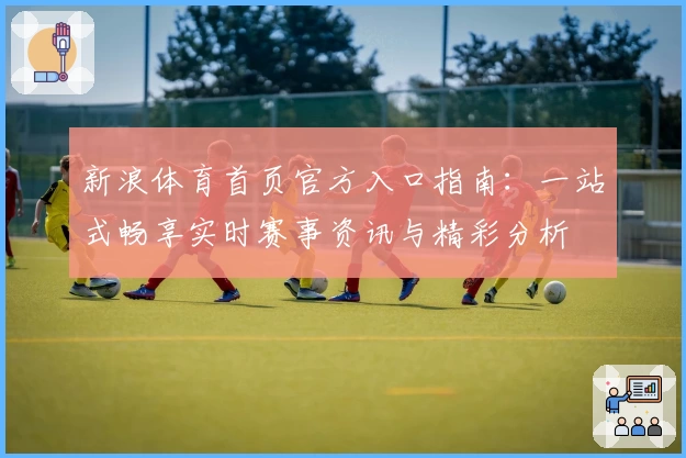 新浪体育首页官方入口指南：一站式畅享实时赛事资讯与精彩分析
