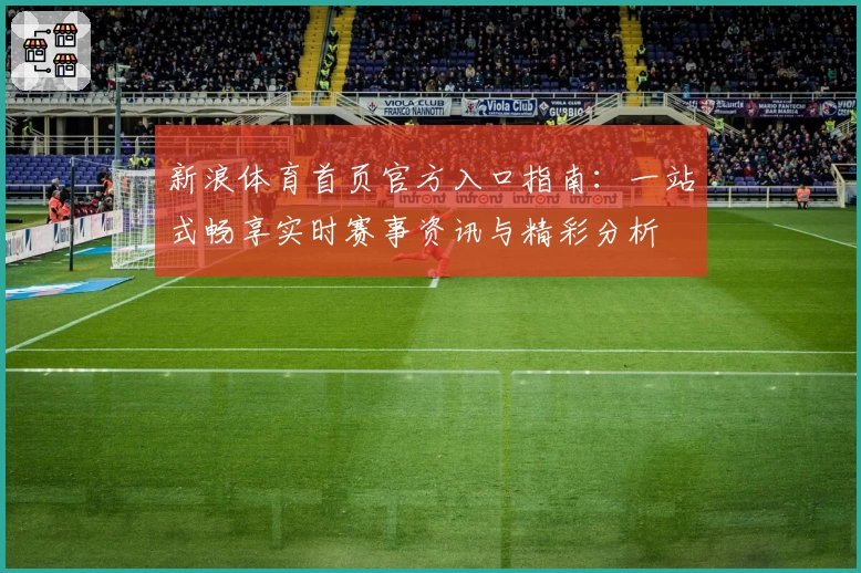 新浪体育首页官方入口指南：一站式畅享实时赛事资讯与精彩分析