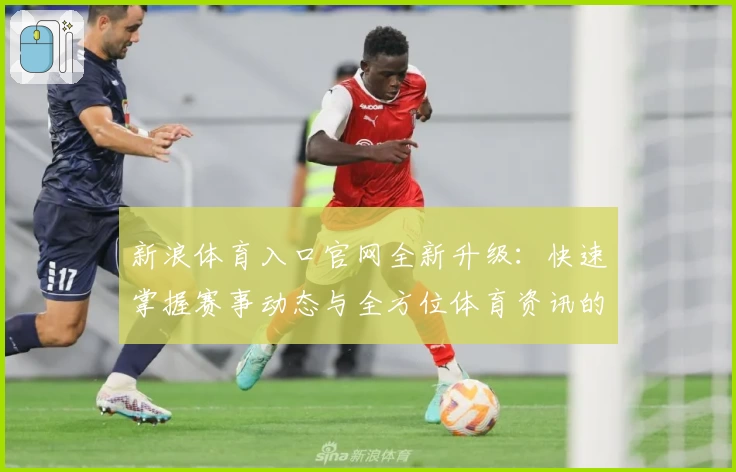 新浪体育入口官网全新升级:快速掌握赛事动态与全方位体育资讯的最佳选择