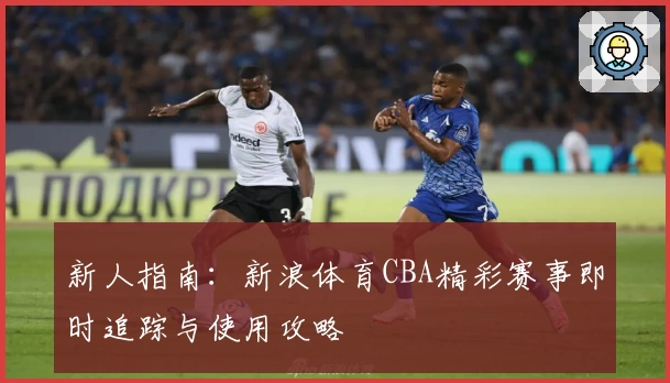 新人指南：新浪体育CBA精彩赛事即时追踪与使用攻略