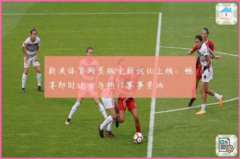 新浪体育网页版全新优化上线,畅享即时比分与热门赛事资讯