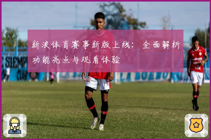 新浪体育赛事新版上线：全面解析功能亮点与观看体验