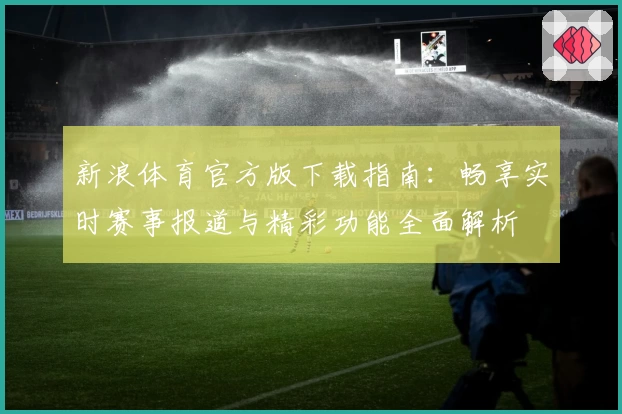 新浪体育官方版下载指南：畅享实时赛事报道与精彩功能全面解析