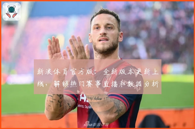 新浪体育官方版：全新版本更新上线，解锁热门赛事直播和数据分析新体验