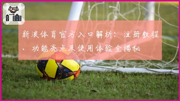 新浪体育官方入口解析：注册教程、功能亮点及使用体验全揭秘