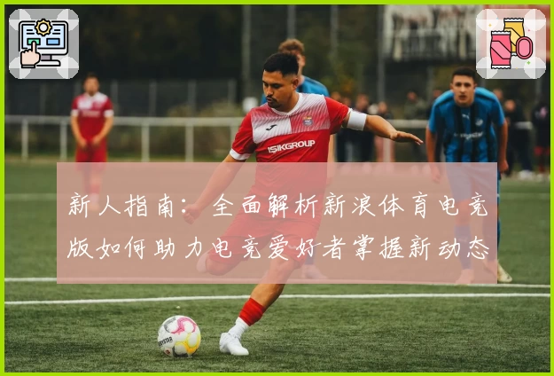 新人指南：全面解析新浪体育电竞版如何助力电竞爱好者掌握新动态