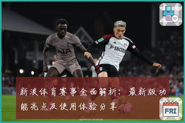 新浪体育赛事全面解析：最新版功能亮点及使用体验分享