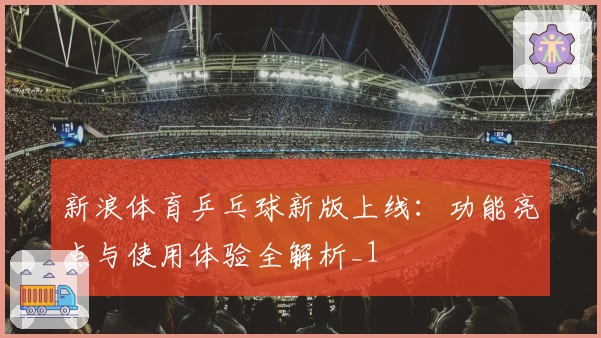 新浪体育乒乓球新版上线：功能亮点与使用体验全解析_1