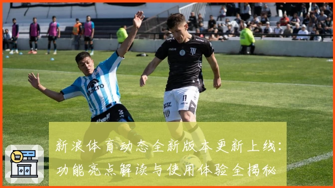 新浪体育动态全新版本更新上线：功能亮点解读与使用体验全揭秘