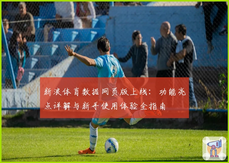 新浪体育数据网页版上线:功能亮点详解与新手使用体验全指南