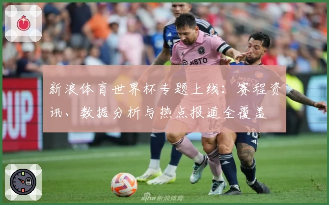 新浪体育世界杯专题上线：赛程资讯、数据分析与热点报道全覆盖