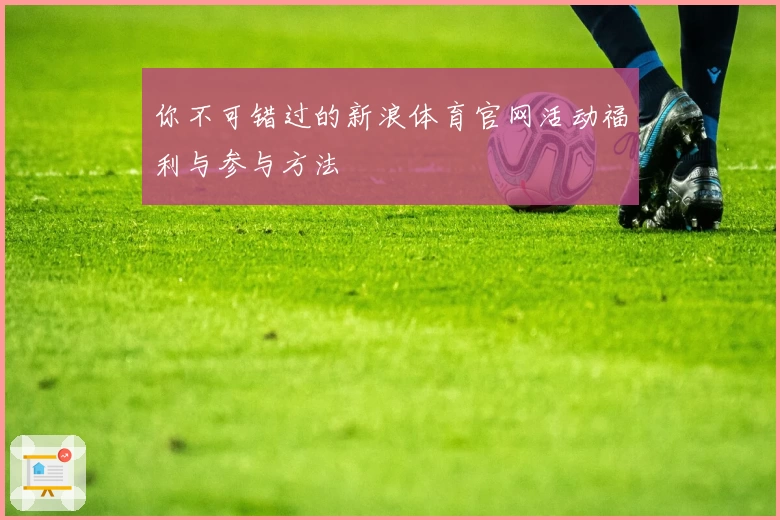 你不可错过的新浪体育官网活动福利与参与方法