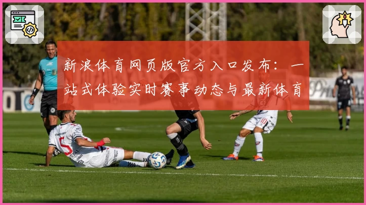 新浪体育网页版官方入口发布：一站式体验实时赛事动态与最新体育资讯