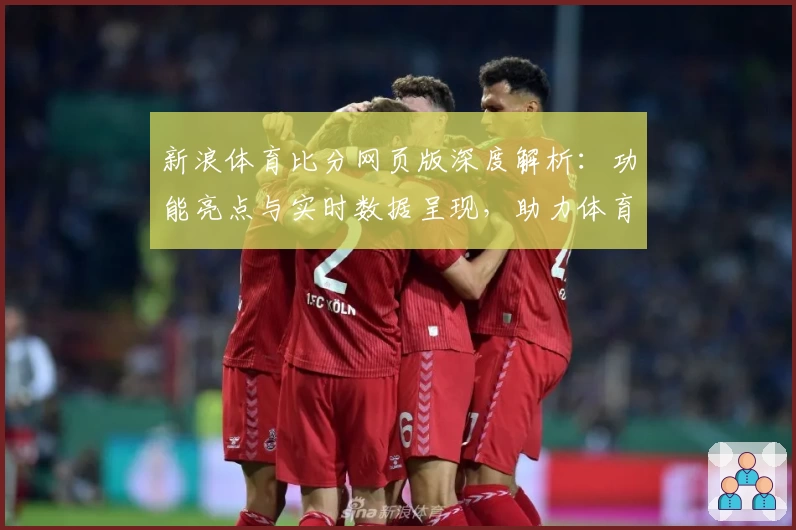 新浪体育比分网页版深度解析:功能亮点与实时数据呈现,助力体育爱好者畅享完美观赛体验