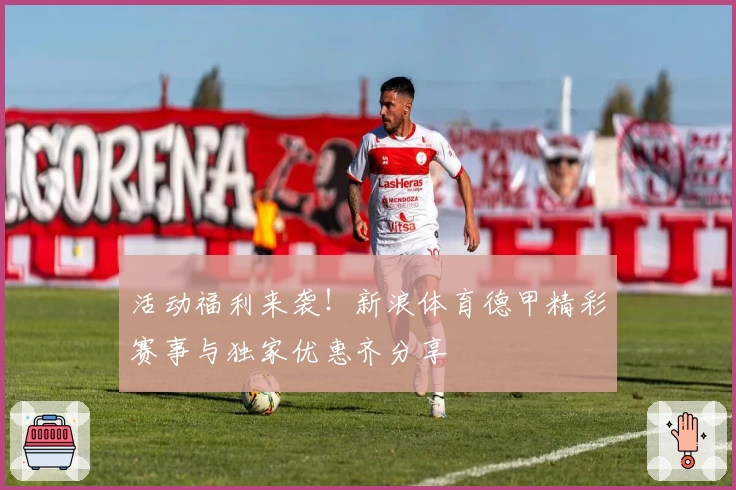 活动福利来袭！新浪体育德甲精彩赛事与独家优惠齐分享