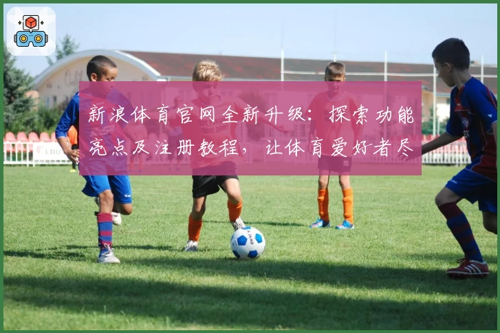 新浪体育官网全新升级:探索功能亮点及注册教程,让体育爱好者尽享极致体验