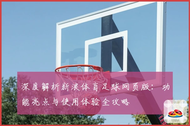 深度解析新浪体育足球网页版：功能亮点与使用体验全攻略