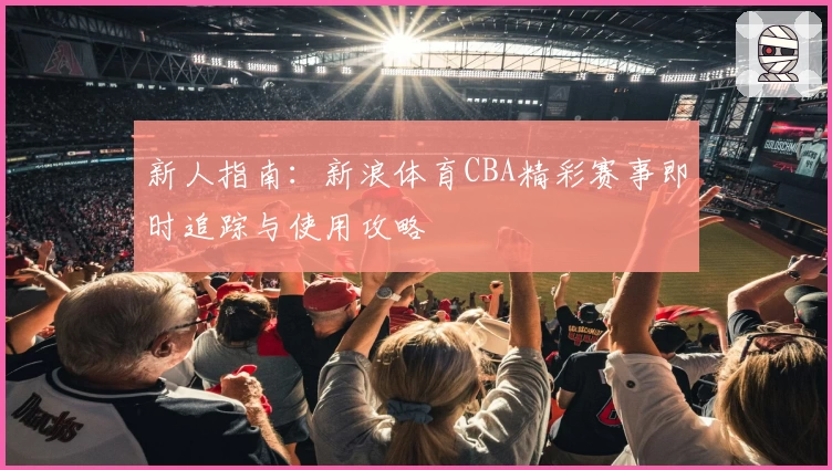 新人指南：新浪体育CBA精彩赛事即时追踪与使用攻略
