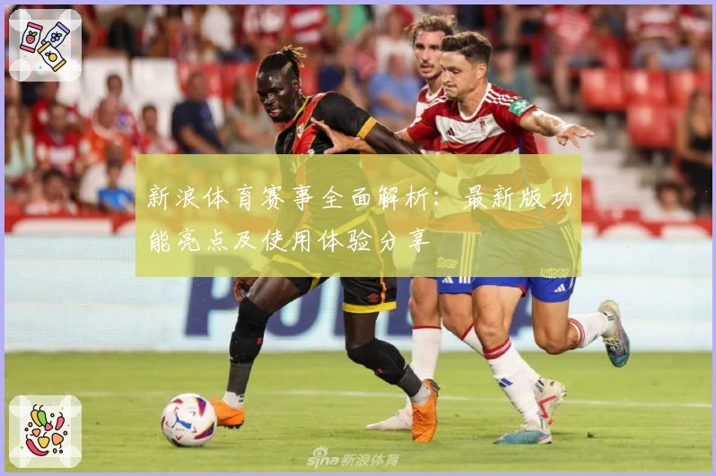 新浪体育赛事全面解析:最新版功能亮点及使用体验分享