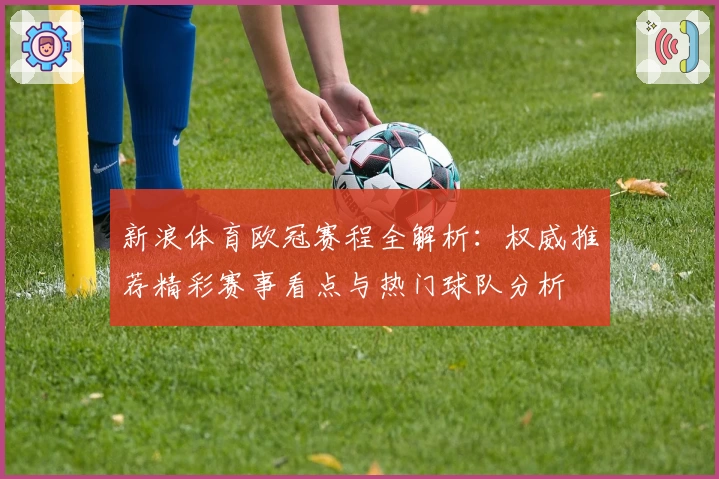 新浪体育欧冠赛程全解析：权威推荐精彩赛事看点与热门球队分析