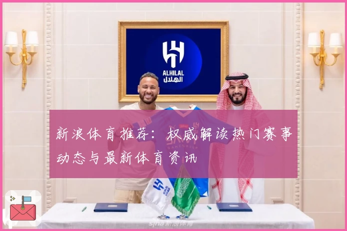 新浪体育推荐：权威解读热门赛事动态与最新体育资讯