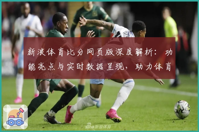 新浪体育比分网页版深度解析：功能亮点与实时数据呈现，助力体育爱好者畅享完美观赛体验