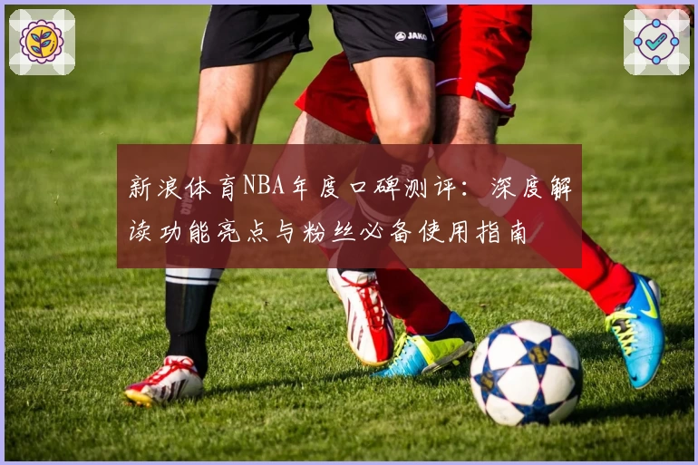 新浪体育NBA年度口碑测评：深度解读功能亮点与粉丝必备使用指南