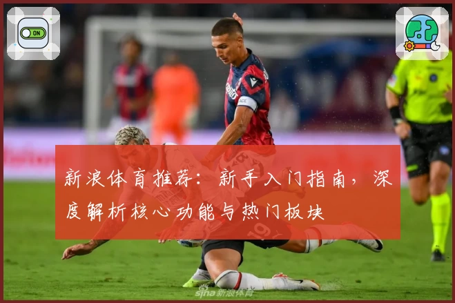 新浪体育推荐：新手入门指南，深度解析核心功能与热门板块