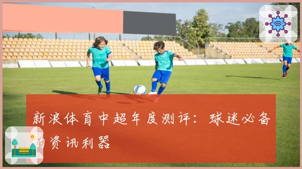 新浪体育中超年度测评：球迷必备的资讯利器