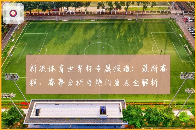 新浪体育世界杯专属报道：最新赛程、赛事分析与热门看点全解析