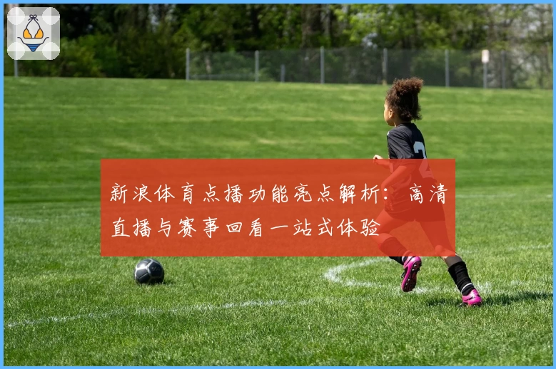 新浪体育点播功能亮点解析：高清直播与赛事回看一站式体验