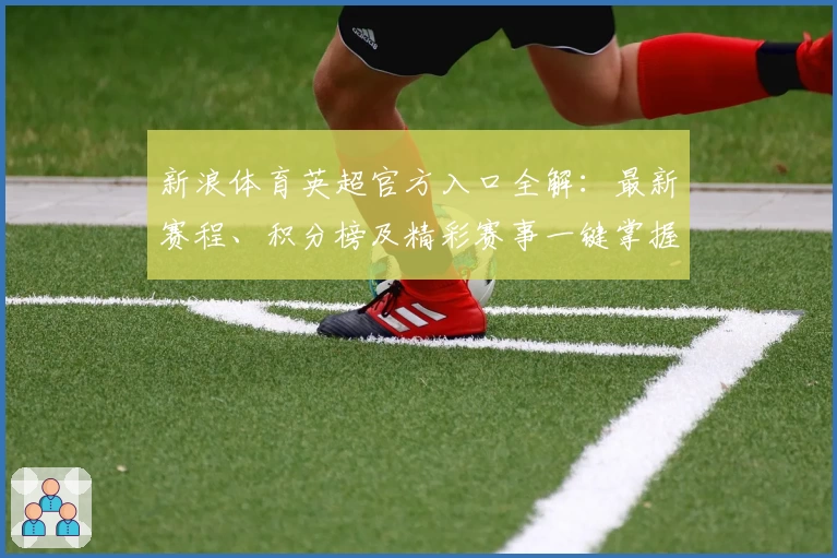 新浪体育英超官方入口全解：最新赛程、积分榜及精彩赛事一键掌握