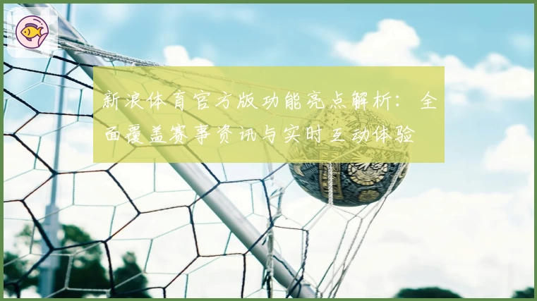 新浪体育官方版功能亮点解析：全面覆盖赛事资讯与实时互动体验