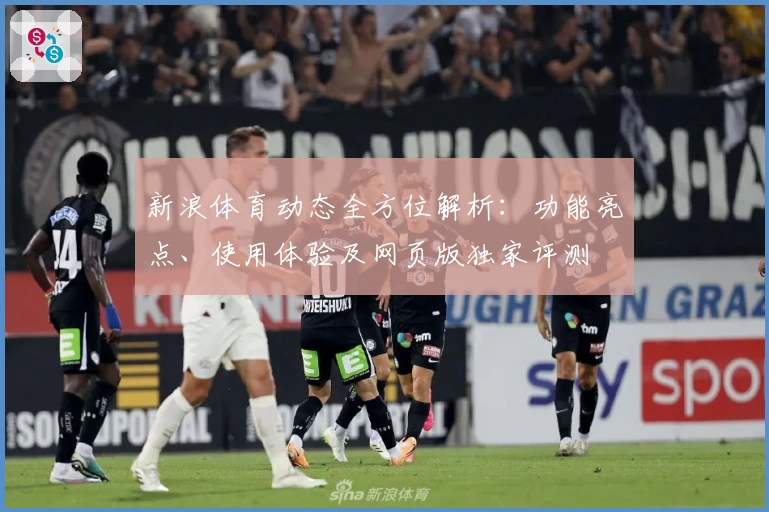 新浪体育动态全方位解析:功能亮点、使用体验及网页版独家评测