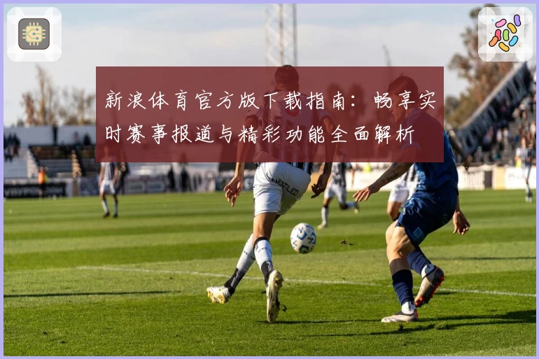 新浪体育官方版下载指南：畅享实时赛事报道与精彩功能全面解析
