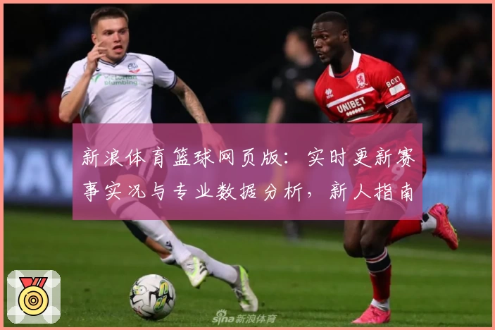 新浪体育篮球网页版：实时更新赛事实况与专业数据分析，新人指南一站式体验