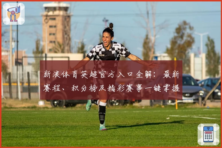 新浪体育英超官方入口全解：最新赛程、积分榜及精彩赛事一键掌握